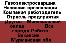 Газоэлектросварщик › Название организации ­ Компания-работодатель › Отрасль предприятия ­ Другое › Минимальный оклад ­ 30 000 - Все города Работа » Вакансии   . Мурманская обл.,Мончегорск г.